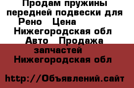 Продам пружины передней подвески для Рено › Цена ­ 3 000 - Нижегородская обл. Авто » Продажа запчастей   . Нижегородская обл.